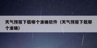 天气预报下载哪个准确软件（天气预报下载那个准确）