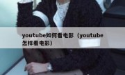 youtube如何看电影（youtube怎样看电影）