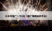公众号推广一个6元（推广赚佣金的平台）