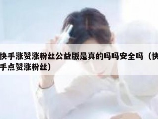 快手涨赞涨粉丝公益版是真的吗吗安全吗（快手点赞涨粉丝）