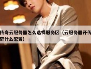 传奇云服务器怎么选择服务区（云服务器开传奇什么配置）