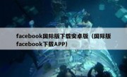 facebook国际版下载安卓版（国际版facebook下载APP）