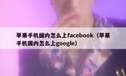 苹果手机国内怎么上facebook（苹果手机国内怎么上google）