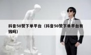 抖音50赞下单平台（抖音50赞下单平台有钱吗）