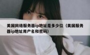 美国网络服务器ip地址是多少位（美国服务器ip地址用户名和密码）