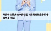 外国粉丝最多的中国明星（外国粉丝最多的中国明星排名）