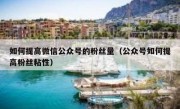 如何提高微信公众号的粉丝量（公众号如何提高粉丝粘性）