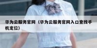 华为云服务官网（华为云服务官网入口查找手机定位）