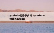 youtube能挣多少钱（youtube赚钱怎么结算）