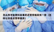 怎么样才能使抖音里的点赞率提高快一些（怎样让抖音点赞率提高）