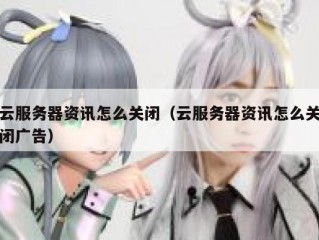 云服务器资讯怎么关闭（云服务器资讯怎么关闭广告）