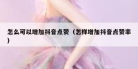 怎么可以增加抖音点赞（怎样增加抖音点赞率）