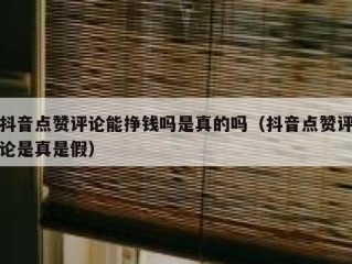 抖音点赞评论能挣钱吗是真的吗(抖音点赞评论是真是假)