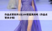 作品点赞软件1元100赞是真的吗（作品点赞多少钱）