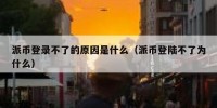 派币登录不了的原因是什么（派币登陆不了为什么）