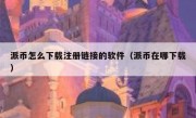 派币怎么下载注册链接的软件（派币在哪下载）