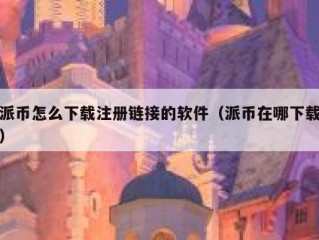派币怎么下载注册链接的软件（派币在哪下载）