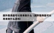 国外服务器可以用来做什么（国外服务器可以用来做什么游戏）
