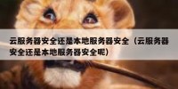 云服务器安全还是本地服务器安全（云服务器安全还是本地服务器安全呢）