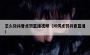 怎么做抖音点赞直播视频（如何点赞抖音直播）