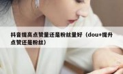 抖音提高点赞量还是粉丝量好（dou+提升点赞还是粉丝）