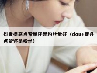 抖音提高点赞量还是粉丝量好（dou+提升点赞还是粉丝）
