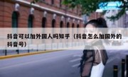 抖音可以加外国人吗知乎（抖音怎么加国外的抖音号）
