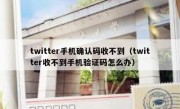 twitter手机确认码收不到（twitter收不到手机验证码怎么办）