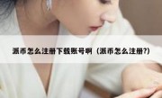 派币怎么注册下载账号啊（派币怎么注册?）