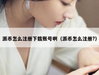 派币怎么注册下载账号啊（派币怎么注册?）