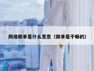 网络做单是什么意思（做单是干嘛的）