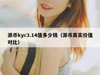 派币kyc3.14值多少钱（派币真实价值对比）