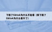 下载了tiktok为什么不能看（我下载了tiktok为什么看不了）