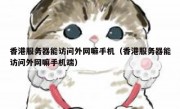 香港服务器能访问外网嘛手机（香港服务器能访问外网嘛手机端）
