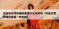 抖音的点赞和播放量有什么关系吗（抖音点赞和播放量是一样的吗）