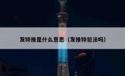 发特推是什么意思（发推特犯法吗）