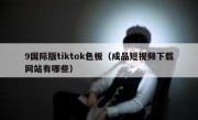 9国际版tiktok色板（成品短视频下载网站有哪些）