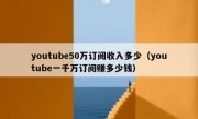 youtube50万订阅收入多少（youtube一千万订阅赚多少钱）