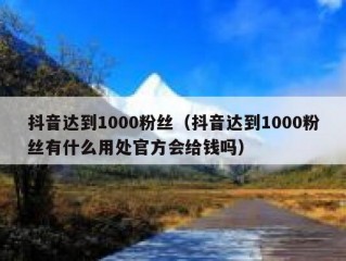 抖音达到1000粉丝（抖音达到1000粉丝有什么用处官方会给钱吗）