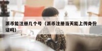 派币能注册几个号（派币注册当天能上传身份证吗）