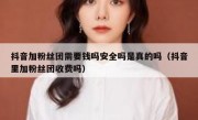 抖音加粉丝团需要钱吗安全吗是真的吗（抖音里加粉丝团收费吗）