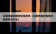 云服务器的租用价格高吗（云服务器的租用价格高吗为什么）
