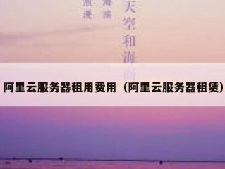 阿里云服务器租用费用（阿里云服务器租赁）