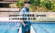 youtube一千万播放量（youtube 1000万次播放 多少钱）