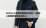 twitter上有哪些值得关注的人（推特上有哪些值得关注的人）