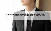 twitter活跃用户数量（推特活跃人数）