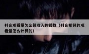 抖音观看量怎么算收入的钱数（抖音视频的观看量怎么计算的）