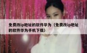 免费改ip地址的软件华为（免费改ip地址的软件华为手机下载）