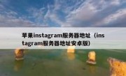 苹果instagram服务器地址（instagram服务器地址安卓版）