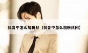 抖音中怎么加粉丝（抖音中怎么加粉丝团）